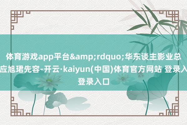 体育游戏app平台&rdquo;华东谈主影业总裁应旭珺先容-开云·kaiyun(中国)体育官方网站 登录入口