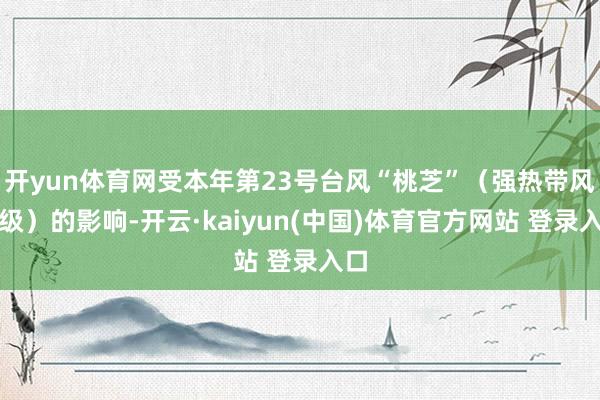 开yun体育网受本年第23号台风“桃芝”(强热带风暴级)的影响-开云·kaiyun(中国)体育官方网站 登录入口