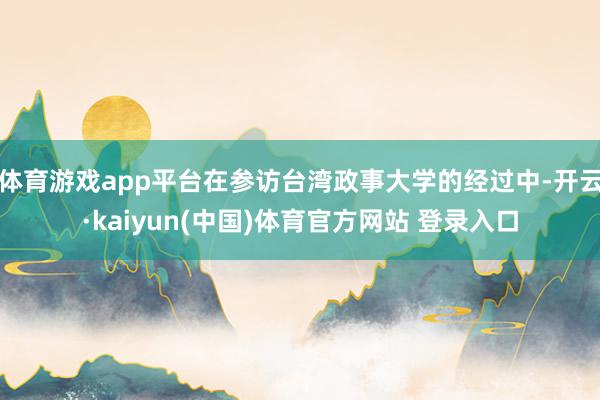 体育游戏app平台在参访台湾政事大学的经过中-开云·kaiyun(中国)体育官方网站 登录入口