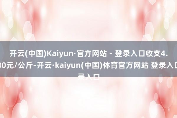 开云(中国)Kaiyun·官方网站 - 登录入口收支4.80元/公斤-开云·kaiyun(中国)体育官方网站 登录入口