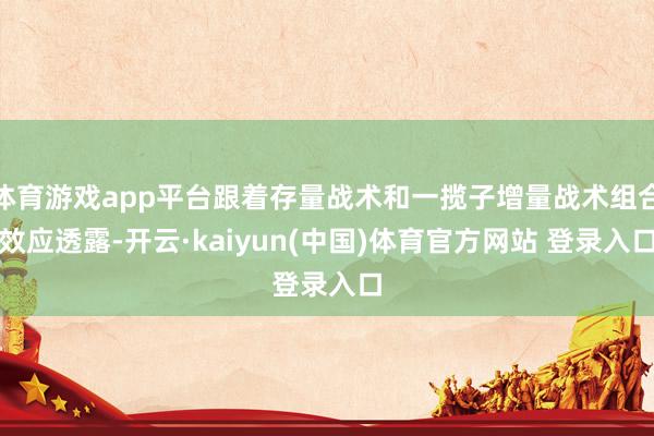 体育游戏app平台跟着存量战术和一揽子增量战术组合效应透露-开云·kaiyun(中国)体育官方网站 登录入口