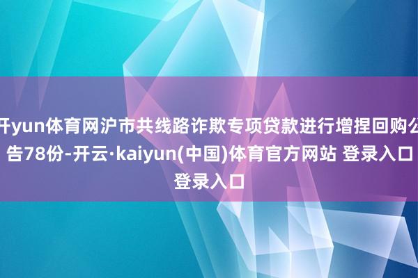 开yun体育网沪市共线路诈欺专项贷款进行增捏回购公告78份-开云·kaiyun(中国)体育官方网站 登录入口