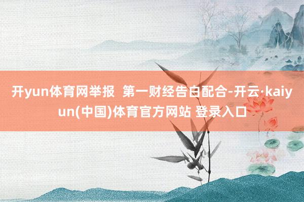 开yun体育网举报  第一财经告白配合-开云·kaiyun(中国)体育官方网站 登录入口