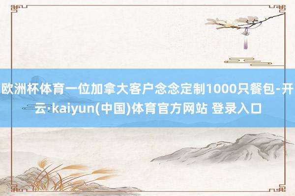欧洲杯体育一位加拿大客户念念定制1000只餐包-开云·kaiyun(中国)体育官方网站 登录入口