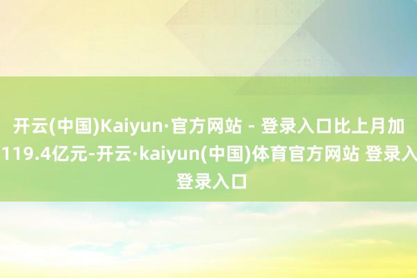 开云(中国)Kaiyun·官方网站 - 登录入口比上月加多119.4亿元-开云·kaiyun(中国)体育官方网站 登录入口