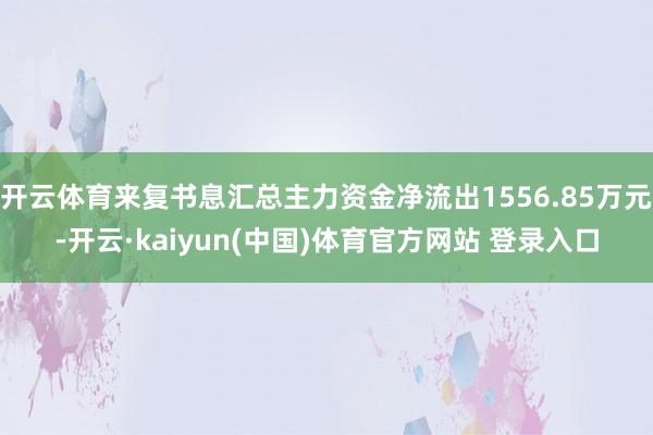 开云体育来复书息汇总主力资金净流出1556.85万元-开云·kaiyun(中国)体育官方网站 登录入口