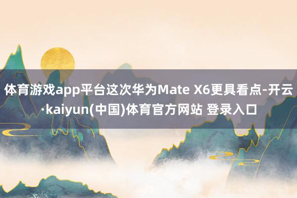 体育游戏app平台这次华为Mate X6更具看点-开云·kaiyun(中国)体育官方网站 登录入口