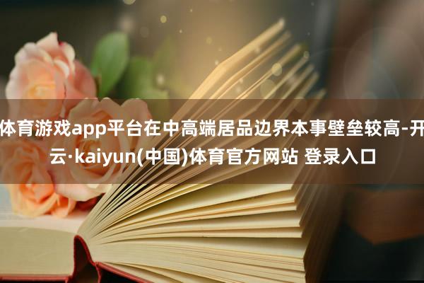 体育游戏app平台在中高端居品边界本事壁垒较高-开云·kaiyun(中国)体育官方网站 登录入口
