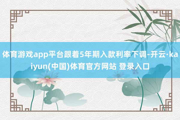 体育游戏app平台跟着5年期入款利率下调-开云·kaiyun(中国)体育官方网站 登录入口