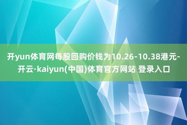 开yun体育网每股回购价钱为10.26-10.38港元-开云·kaiyun(中国)体育官方网站 登录入口