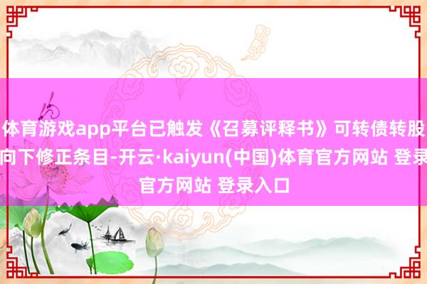体育游戏app平台已触发《召募评释书》可转债转股价钱向下修正条目-开云·kaiyun(中国)体育官方网站 登录入口