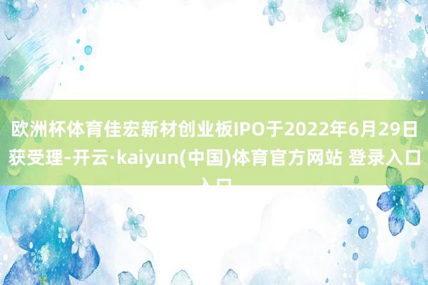 欧洲杯体育佳宏新材创业板IPO于2022年6月29日获受理-开云·kaiyun(中国)体育官方网站 登录入口