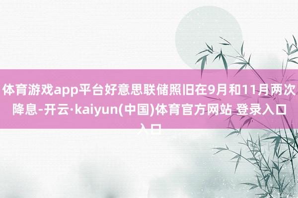 体育游戏app平台好意思联储照旧在9月和11月两次降息-开云·kaiyun(中国)体育官方网站 登录入口
