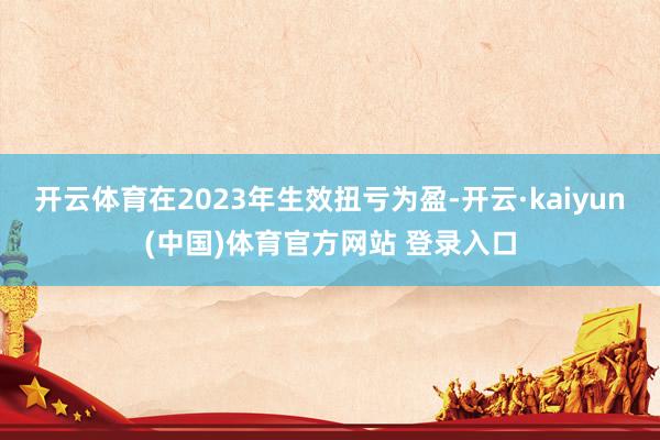 开云体育在2023年生效扭亏为盈-开云·kaiyun(中国)体育官方网站 登录入口