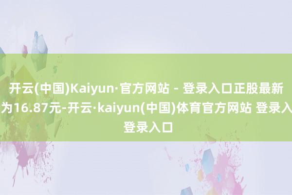 开云(中国)Kaiyun·官方网站 - 登录入口正股最新价为16.87元-开云·kaiyun(中国)体育官方网站 登录入口