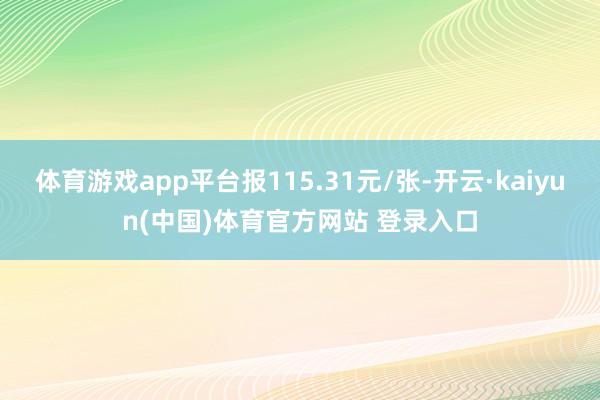 体育游戏app平台报115.31元/张-开云·kaiyun(中国)体育官方网站 登录入口