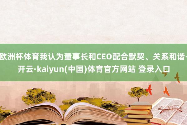 欧洲杯体育我认为董事长和CEO配合默契、关系和谐-开云·kaiyun(中国)体育官方网站 登录入口