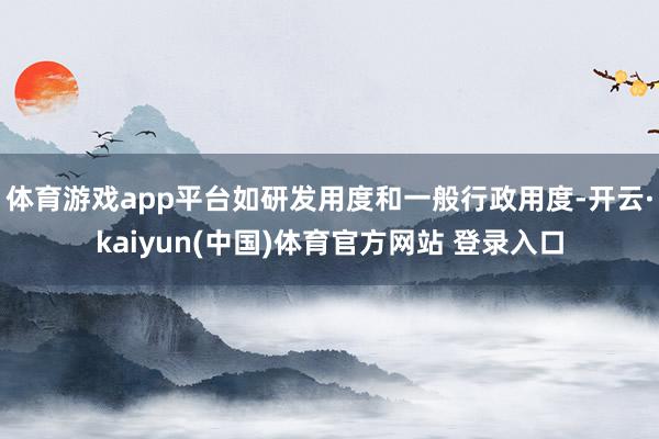 体育游戏app平台如研发用度和一般行政用度-开云·kaiyun(中国)体育官方网站 登录入口