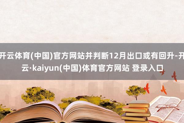 开云体育(中国)官方网站并判断12月出口或有回升-开云·kaiyun(中国)体育官方网站 登录入口