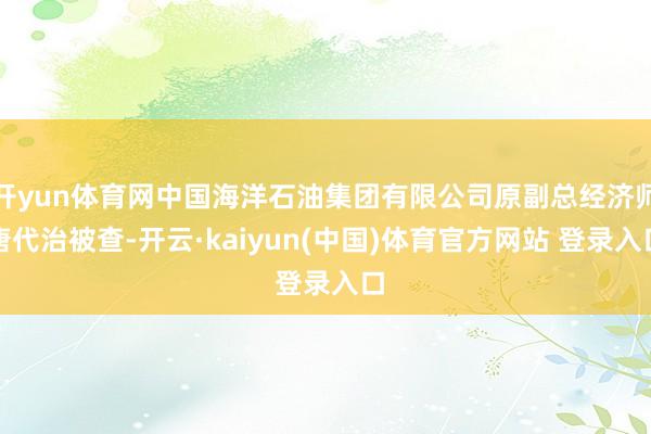 开yun体育网中国海洋石油集团有限公司原副总经济师唐代治被查-开云·kaiyun(中国)体育官方网站 登录入口