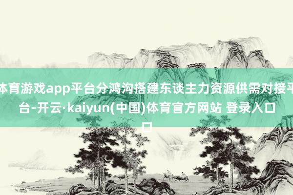体育游戏app平台分鸿沟搭建东谈主力资源供需对接平台-开云·kaiyun(中国)体育官方网站 登录入口