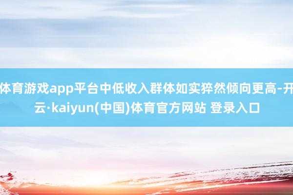 体育游戏app平台中低收入群体如实猝然倾向更高-开云·kaiyun(中国)体育官方网站 登录入口