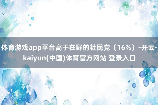 体育游戏app平台高于在野的社民党（16%）-开云·kaiyun(中国)体育官方网站 登录入口