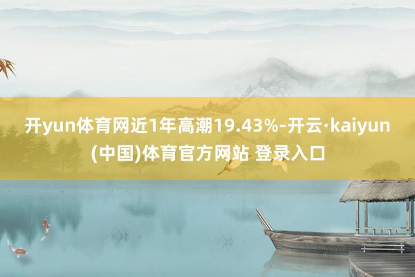 开yun体育网近1年高潮19.43%-开云·kaiyun(中国)体育官方网站 登录入口