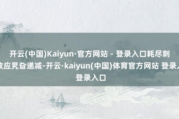 开云(中国)Kaiyun·官方网站 - 登录入口耗尽刺激效应旯旮递减-开云·kaiyun(中国)体育官方网站 登录入口