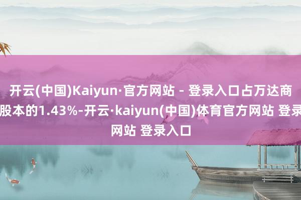 开云(中国)Kaiyun·官方网站 - 登录入口占万达商管总股本的1.43%-开云·kaiyun(中国)体育官方网站 登录入口