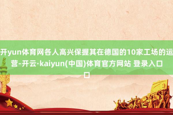 开yun体育网各人高兴保握其在德国的10家工场的运营-开云·kaiyun(中国)体育官方网站 登录入口