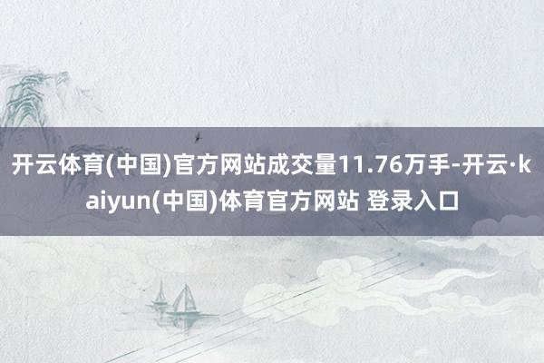 开云体育(中国)官方网站成交量11.76万手-开云·kaiyun(中国)体育官方网站 登录入口