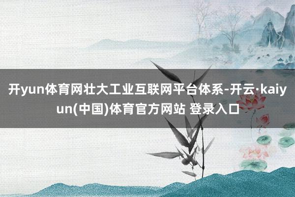 开yun体育网壮大工业互联网平台体系-开云·kaiyun(中国)体育官方网站 登录入口