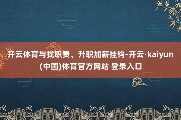 开云体育与找职责、升职加薪挂钩-开云·kaiyun(中国)体育官方网站 登录入口
