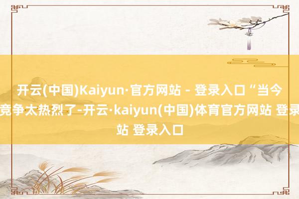 开云(中国)Kaiyun·官方网站 - 登录入口“当今奶茶竞争太热烈了-开云·kaiyun(中国)体育官方网站 登录入口