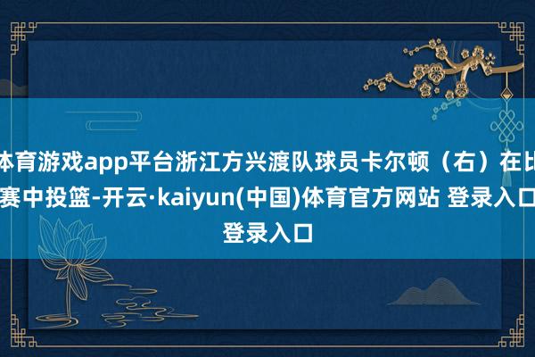 体育游戏app平台浙江方兴渡队球员卡尔顿(右)在比赛中投篮-开云·kaiyun(中国)体育官方网站 登录入口