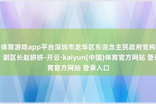 体育游戏app平台深圳市龙华区东说念主民政府党构成员、副区长赵妍妍-开云·kaiyun(中国)体育官方网站 登录入口