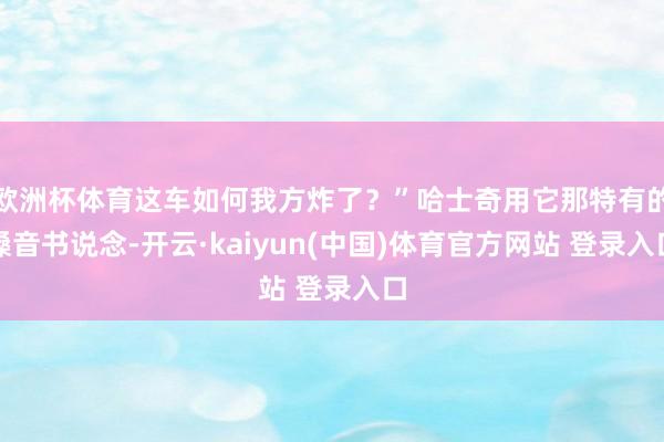 欧洲杯体育这车如何我方炸了？”哈士奇用它那特有的嗓音书说念-开云·kaiyun(中国)体育官方网站 登录入口