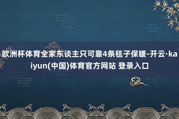 欧洲杯体育全家东谈主只可靠4条毯子保暖-开云·kaiyun(中国)体育官方网站 登录入口