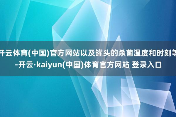 开云体育(中国)官方网站以及罐头的杀菌温度和时刻等-开云·kaiyun(中国)体育官方网站 登录入口
