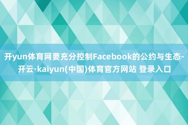 开yun体育网要充分控制Facebook的公约与生态-开云·kaiyun(中国)体育官方网站 登录入口