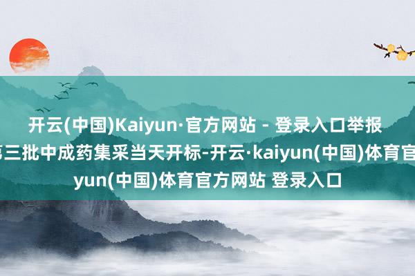 开云(中国)Kaiyun·官方网站 - 登录入口举报 联系阅读 寰宇第三批中成药集采当天开标-开云·kaiyun(中国)体育官方网站 登录入口