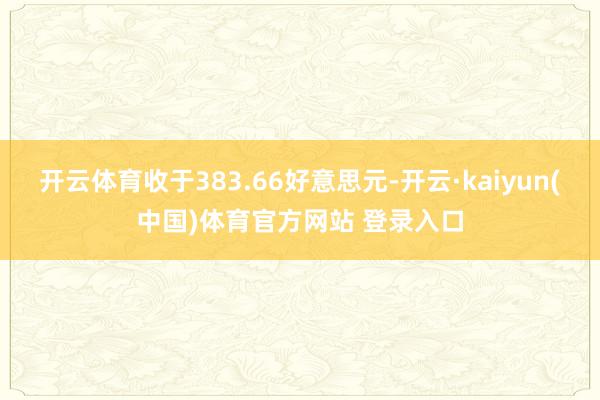 开云体育收于383.66好意思元-开云·kaiyun(中国)体育官方网站 登录入口
