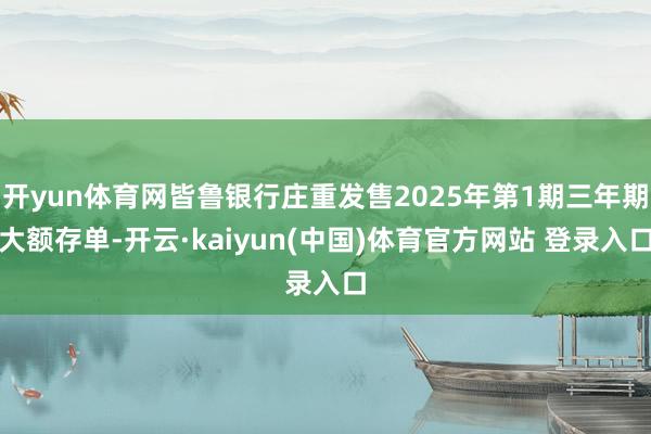 开yun体育网皆鲁银行庄重发售2025年第1期三年期大额存单-开云·kaiyun(中国)体育官方网站 登录入口