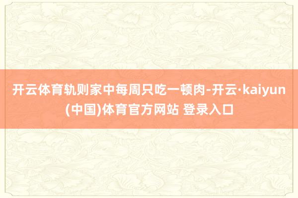 开云体育轨则家中每周只吃一顿肉-开云·kaiyun(中国)体育官方网站 登录入口