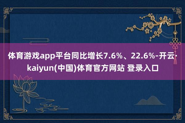 体育游戏app平台同比增长7.6%、22.6%-开云·kaiyun(中国)体育官方网站 登录入口