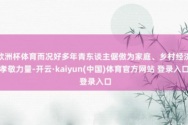 欧洲杯体育而况好多年青东谈主倨傲为家庭、乡村经济孝敬力量-开云·kaiyun(中国)体育官方网站 登录入口