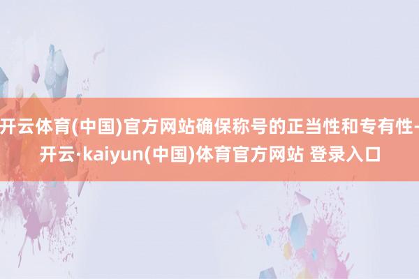 开云体育(中国)官方网站确保称号的正当性和专有性-开云·kaiyun(中国)体育官方网站 登录入口
