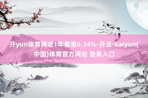 开yun体育网近1年着落0.34%-开云·kaiyun(中国)体育官方网站 登录入口