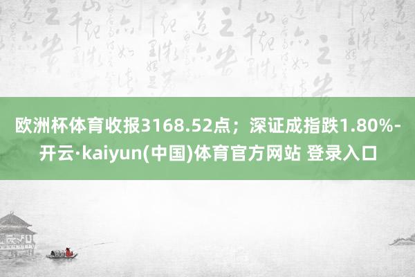 欧洲杯体育收报3168.52点;深证成指跌1.80%-开云·kaiyun(中国)体育官方网站 登录入口